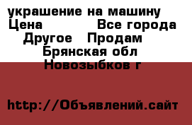 украшение на машину  › Цена ­ 2 000 - Все города Другое » Продам   . Брянская обл.,Новозыбков г.